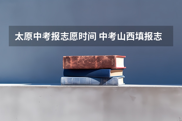 太原中考报志愿时间 中考山西填报志愿时间