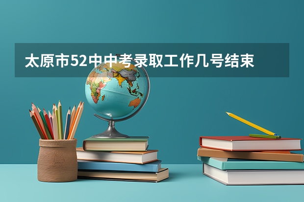 太原市52中中考录取工作几号结束 中考报志愿时间和截止时间