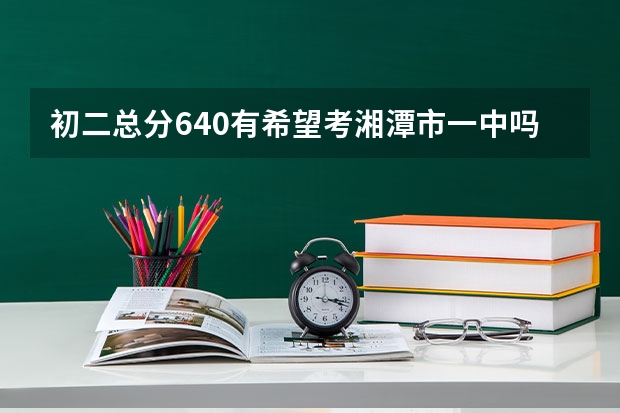 初二总分640有希望考湘潭市一中吗