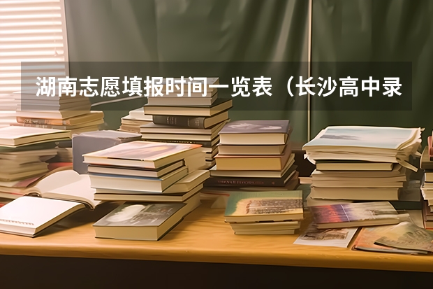 湖南志愿填报时间一览表（长沙高中录取时间）