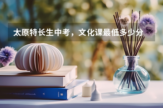 太原特长生中考，文化课最低多少分