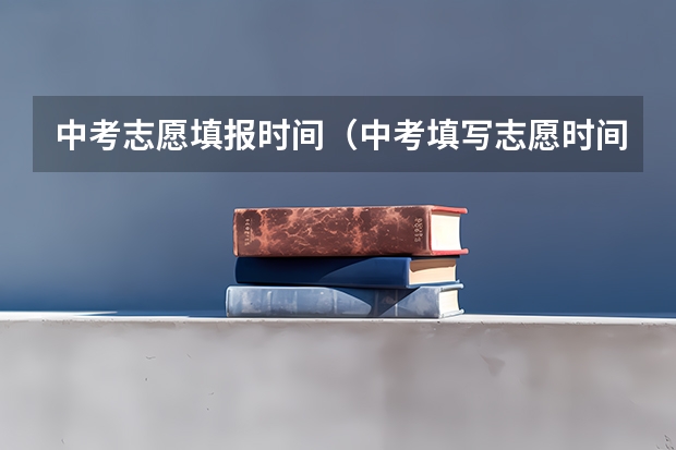 中考志愿填报时间（中考填写志愿时间）