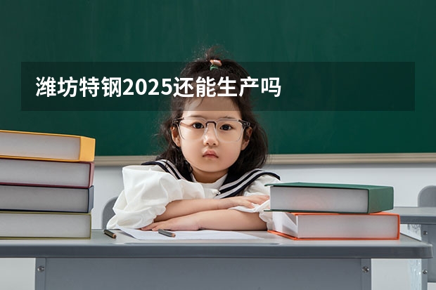 潍坊特钢2025还能生产吗
