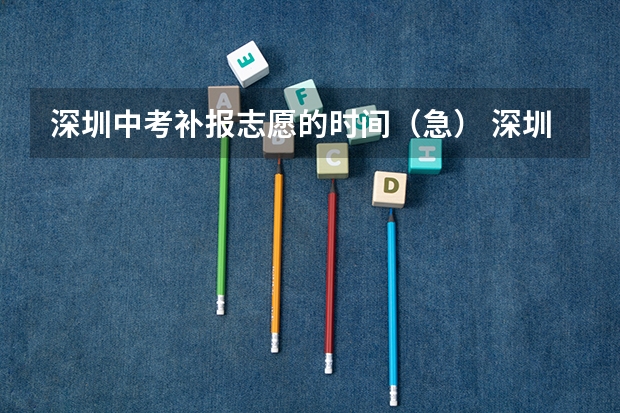 深圳中考补报志愿的时间(急) 深圳中考志愿填报时间