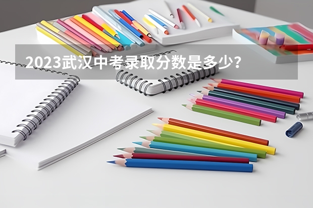 2023武汉中考录取分数是多少？