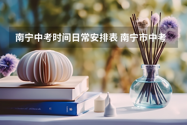 南宁中考时间日常安排表 南宁市中考时间