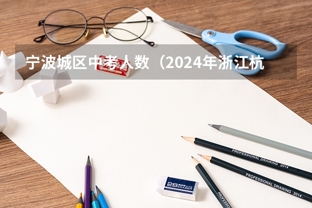 宁波城区中考人数（2024年浙江杭州中考时间安排 6月22日-23日）