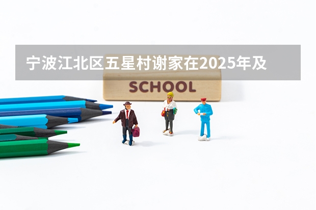宁波江北区五星村谢家在2025年及后续年份有着什么样的征迁计划部署？