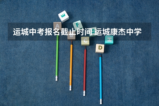 运城中考报名截止时间 运城康杰中学中考特长生招生计划