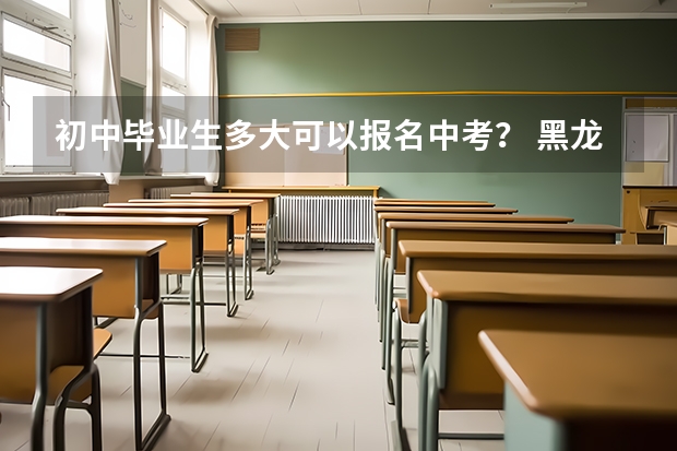 初中毕业生多大可以报名中考？ 黑龙江中考是哪一天