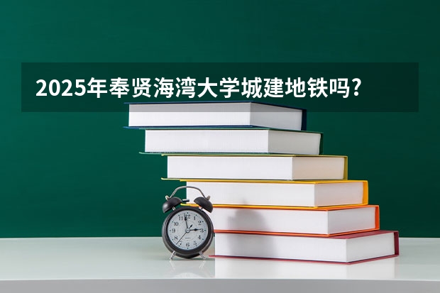 2025年奉贤海湾大学城建地铁吗?