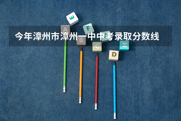 今年漳州市漳州一中中考录取分数线 漳浦三中报名时间