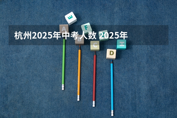 杭州2025年中考人数 2025年中考政策