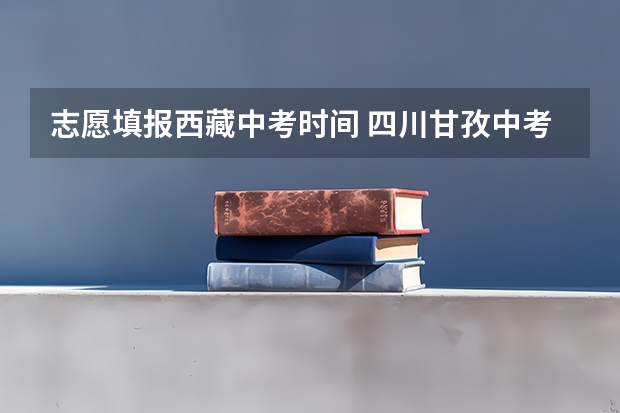 志愿填报西藏中考时间 四川甘孜中考志愿填报时间