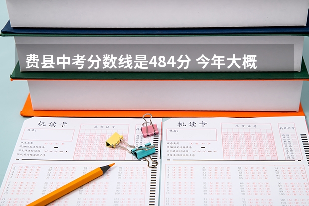 费县中考分数线是484分 今年大概提多少分呀！