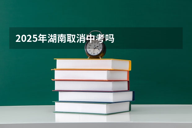 2025年湖南取消中考吗