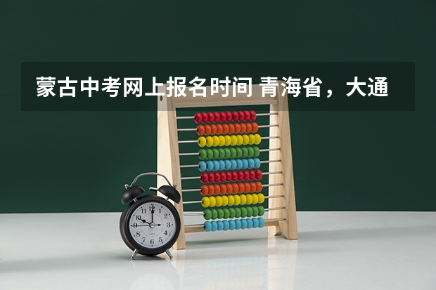 蒙古中考网上报名时间 青海省，大通县中考录取分数线