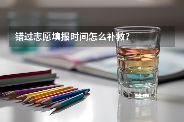 错过志愿填报时间怎么补救？