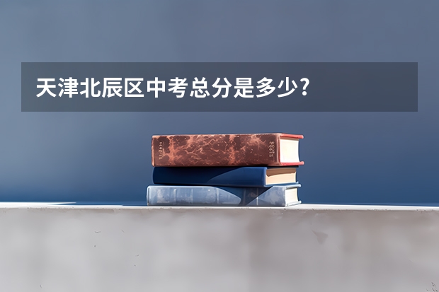 天津北辰区中考总分是多少?