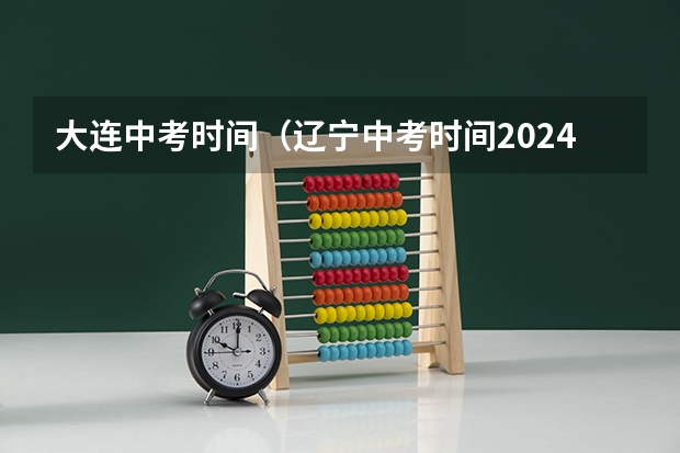 大连中考时间（辽宁中考时间2024年时间表）