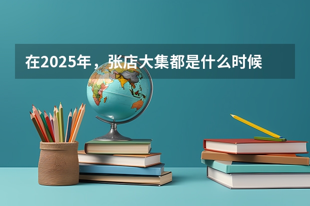 在2025年，张店大集都是什么时候开集？