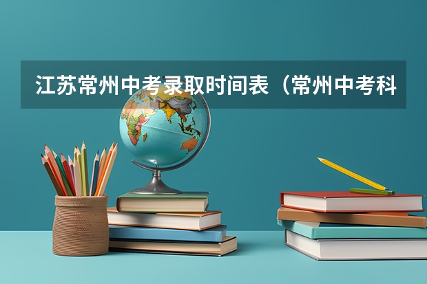 江苏常州中考录取时间表（常州中考科目及各科分数）
