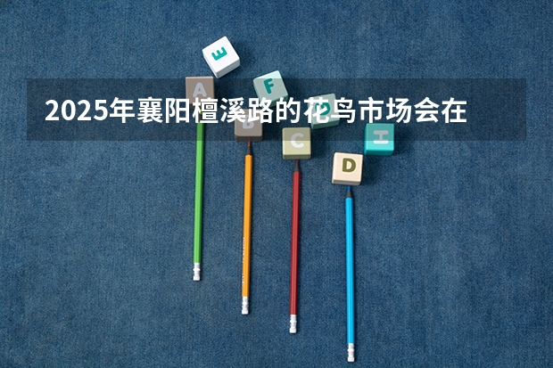 2025年襄阳檀溪路的花鸟市场会在什么时间开启呀