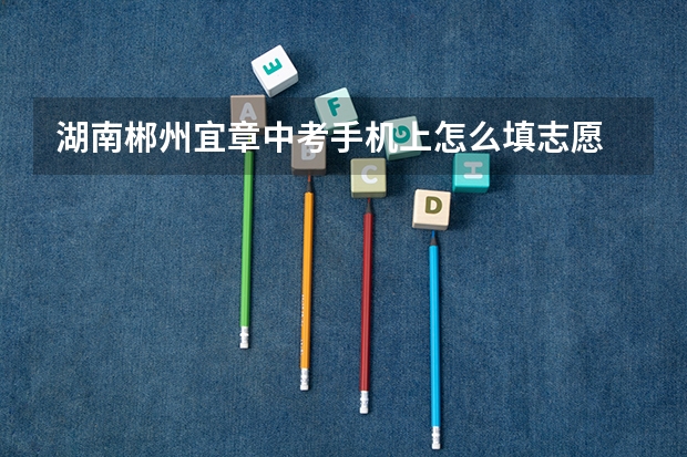 湖南郴州宜章中考手机上怎么填志愿
