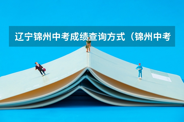 辽宁锦州中考成绩查询方式（锦州中考时间敲定）