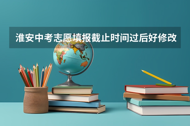 淮安中考志愿填报截止时间过后好修改吗
