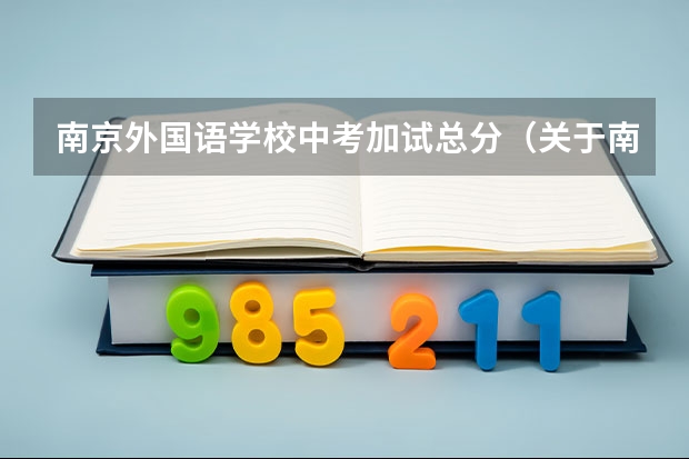 南京外国语学校中考加试总分(关于南外和南师大附中对外招生自主考试(不是中考)的详情)