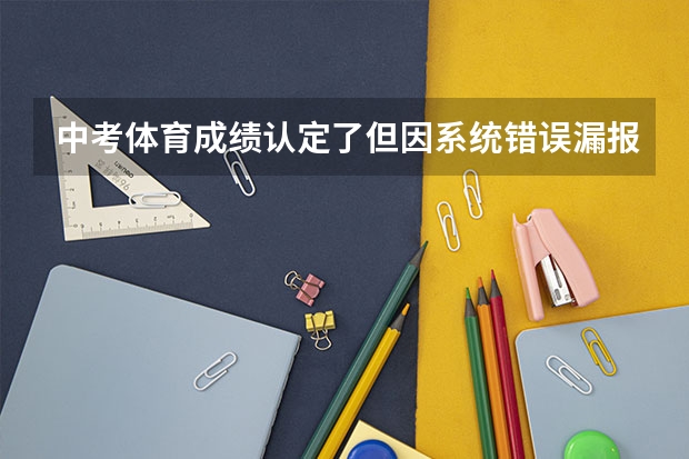 中考体育成绩认定了但因系统错误漏报一个是什么原因