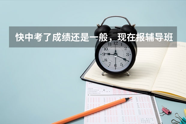 快中考了成绩还是一般，现在报辅导班有用吗？