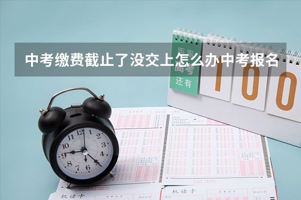 中考缴费截止了没交上怎么办中考报名缴费在考前什么时间