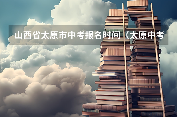 山西省太原市中考报名时间（太原中考报名是学校给报还是自己报）