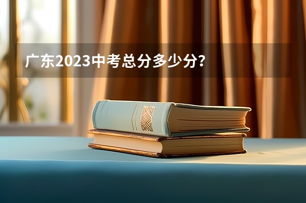 广东2023中考总分多少分？