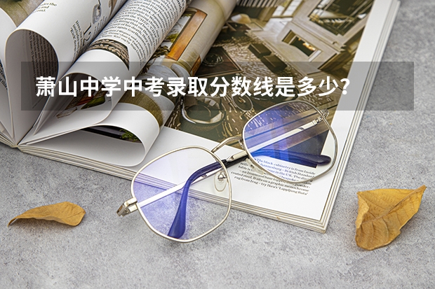 萧山中学中考录取分数线是多少？
