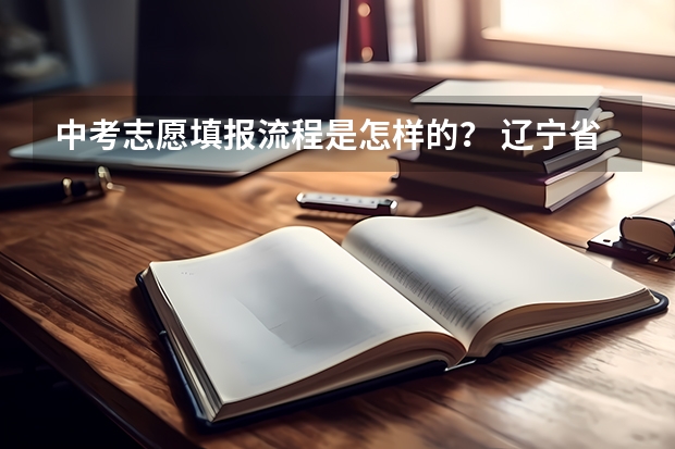 中考志愿填报流程是怎样的？ 辽宁省中考志愿填报流程