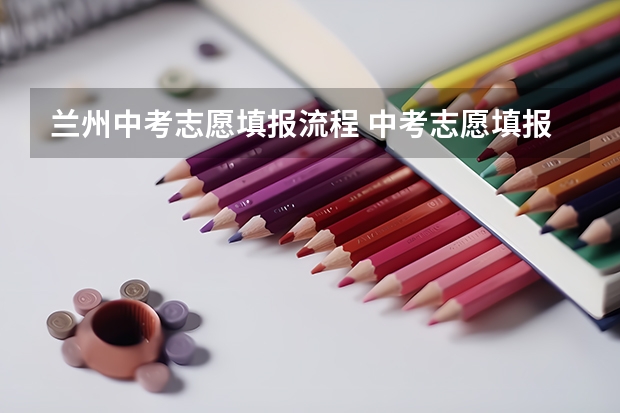 兰州中考志愿填报流程 中考志愿填报流程是怎样的？