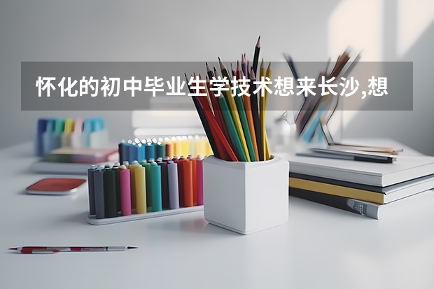 怀化的初中毕业生学技术想来长沙,想问问中考多少分能上职高?