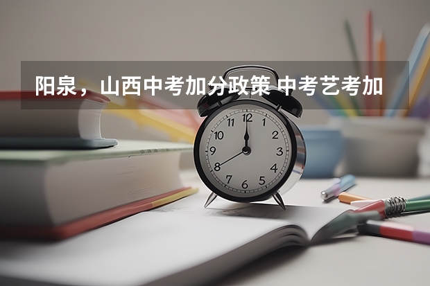 阳泉，山西中考加分政策 中考艺考加分政策是怎样的？