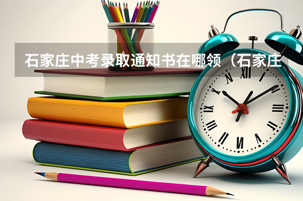 石家庄中考录取通知书在哪领（石家庄中考录取流程详细步骤）