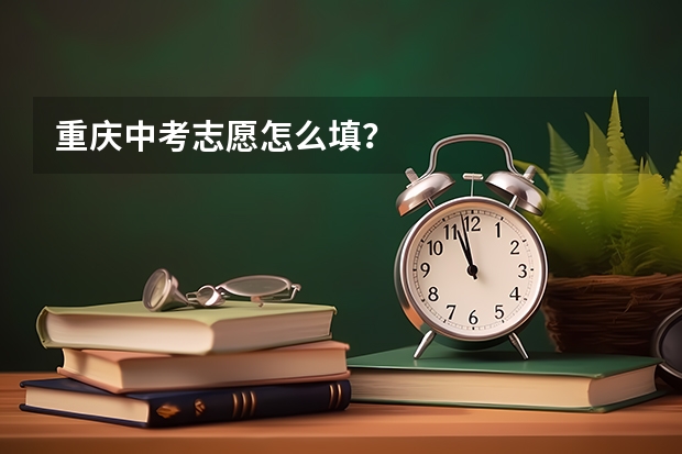 重庆中考志愿怎么填？