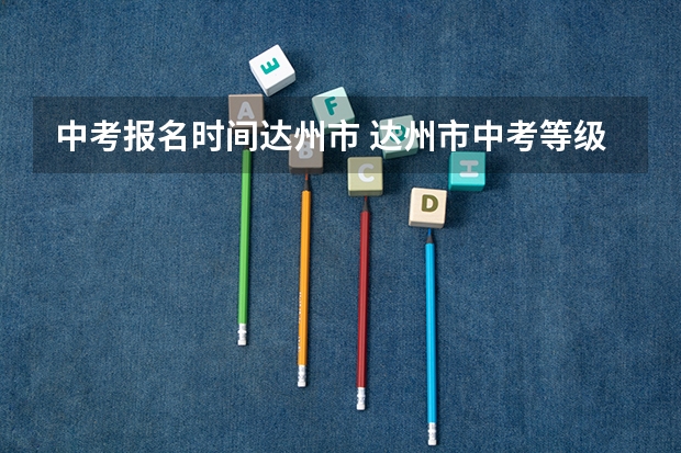 中考报名时间达州市 达州市中考等级划分