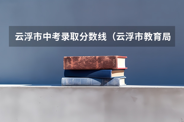 云浮市中考录取分数线（云浮市教育局中考成绩查询入口：https://www.yunfu.gov.cn/jyj/）