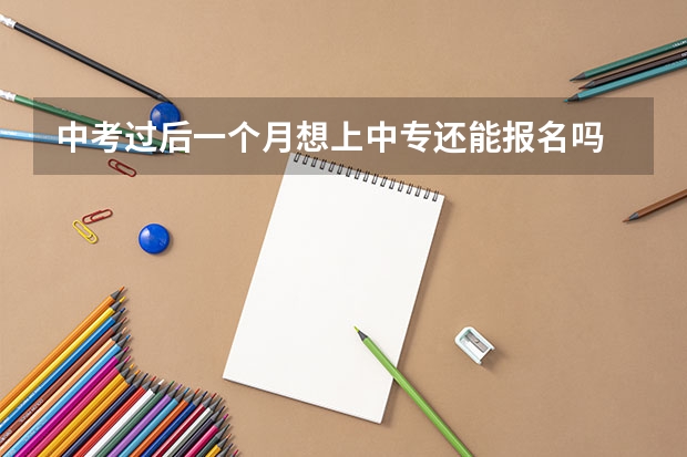 中考过后一个月想上中专还能报名吗