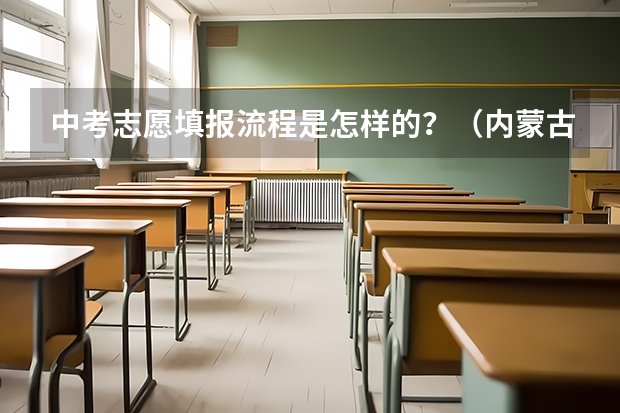 中考志愿填报流程是怎样的？（内蒙古中考填报志愿的方法与步骤？）