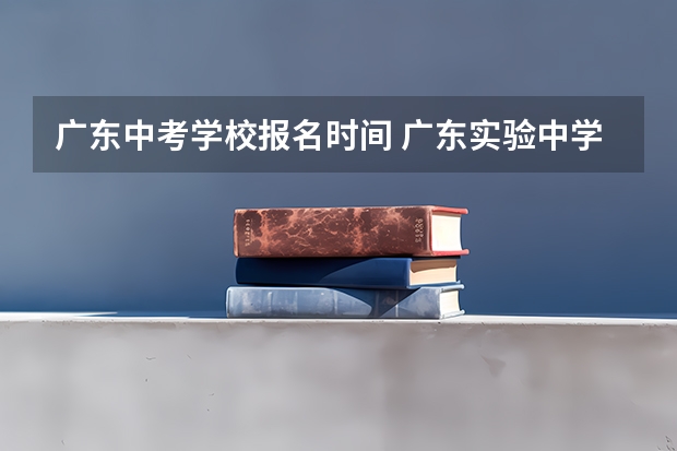 广东中考学校报名时间 广东实验中学的招生录取方式是怎样的?