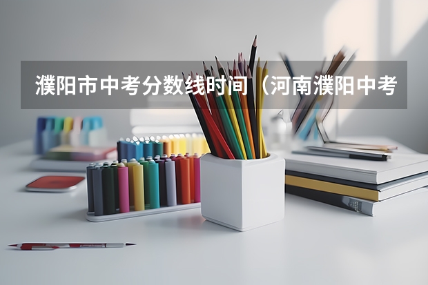 濮阳市中考分数线时间（河南濮阳中考时间2024年时间表 6月22日-24日）