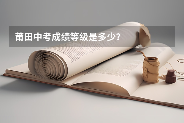 莆田中考成绩等级是多少？